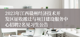 2023年江西赣州经济技术开发区征收搬迁与项目建设服务中心招聘2名见习生公告