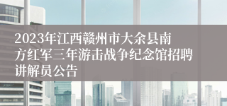 2023年江西赣州市大余县南方红军三年游击战争纪念馆招聘讲解员公告