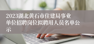 2023湖北黄石市住建局事业单位招聘岗位拟聘用人员名单公示