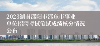 2023湖南邵阳市邵东市事业单位招聘考试笔试成绩核分情况公布