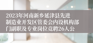 2023年河南新乡延津县先进制造业开发区管委会内设机构部门副职及专业岗位竞聘26人公告