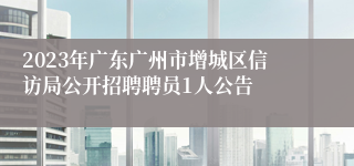 2023年广东广州市增城区信访局公开招聘聘员1人公告 