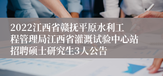 2022江西省赣抚平原水利工程管理局江西省灌溉试验中心站招聘硕士研究生3人公告