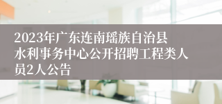 2023年广东连南瑶族自治县水利事务中心公开招聘工程类人员2人公告