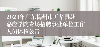 2023年广东梅州市五华县赴嘉应学院专场招聘事业单位工作人员体检公告