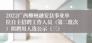 2022广西柳州融安县事业单位自主招聘工作人员（第二批次）拟聘用人选公示（三）
