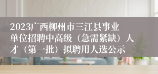 2023广西柳州市三江县事业单位招聘中高级（急需紧缺）人才（第一批）拟聘用人选公示