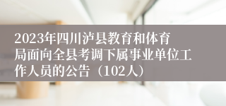2023年四川泸县教育和体育局面向全县考调下属事业单位工作人员的公告（102人）