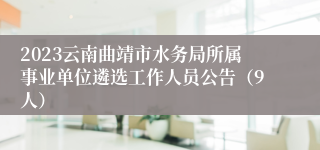 2023云南曲靖市水务局所属事业单位遴选工作人员公告（9人）