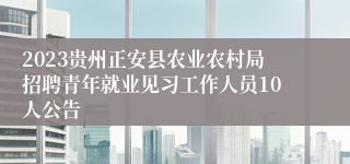 2023贵州正安县农业农村局招聘青年就业见习工作人员10人公告