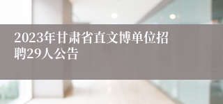 2023年甘肃省直文博单位招聘29人公告