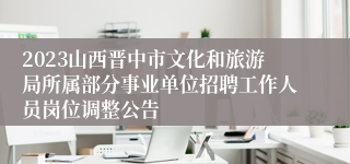 2023山西晋中市文化和旅游局所属部分事业单位招聘工作人员岗位调整公告