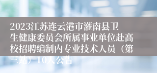 2023江苏连云港市灌南县卫生健康委员会所属事业单位赴高校招聘编制内专业技术人员（第三站）10人公告