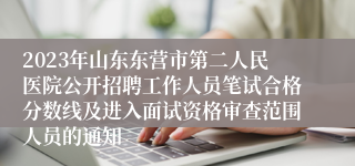 2023年山东东营市第二人民医院公开招聘工作人员笔试合格分数线及进入面试资格审查范围人员的通知