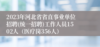 2023年河北省省直事业单位招聘(统一招聘)工作人员1502人（医疗岗356人）