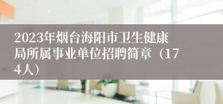 2023年烟台海阳市卫生健康局所属事业单位招聘简章（174人）