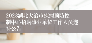 2023湖北大冶市疾病预防控制中心招聘事业单位工作人员递补公告