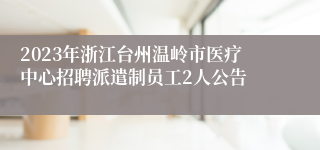 2023年浙江台州温岭市医疗中心招聘派遣制员工2人公告