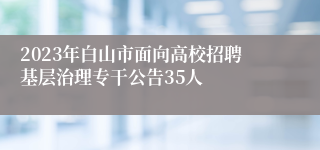 2023年白山市面向高校招聘基层治理专干公告35人