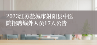 2023江苏盐城市射阳县中医院招聘编外人员17人公告