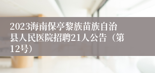 2023海南保亭黎族苗族自治县人民医院招聘21人公告（第12号）