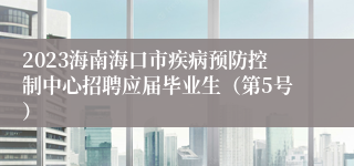 2023海南海口市疾病预防控制中心招聘应届毕业生（第5号）