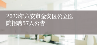 2023年六安市金安区公立医院招聘57人公告