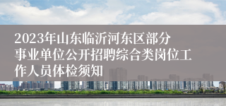 2023年山东临沂河东区部分事业单位公开招聘综合类岗位工作人员体检须知