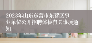 2023年山东东营市东营区事业单位公开招聘体检有关事项通知