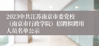 2023中共江苏南京市委党校（南京市行政学院）招聘拟聘用人员名单公示