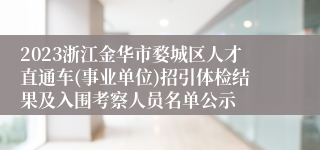 2023浙江金华市婺城区人才直通车(事业单位)招引体检结果及入围考察人员名单公示