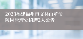 2023福建福州市文林山革命陵园管理处招聘2人公告