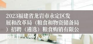 2023福建省龙岩市永定区发展和改革局（粮食和物资储备局）招聘（遴选）粮食购销有限公司工作人员5人公告