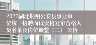 2023湖北荆州公安县事业单位统一招聘面试资格复审合格人员名单及岗位调整（二） 公告