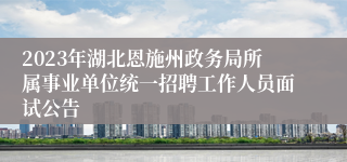 2023年湖北恩施州政务局所属事业单位统一招聘工作人员面试公告 