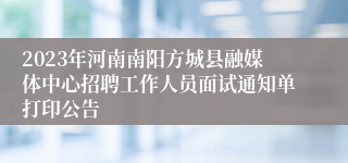 2023年河南南阳方城县融媒体中心招聘工作人员面试通知单打印公告