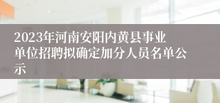 2023年河南安阳内黄县事业单位招聘拟确定加分人员名单公示