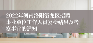 2022年河南洛阳洛龙区招聘事业单位工作人员复检结果及考察事宜的通知