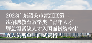 2023广东韶关市浈江区第二次招聘教育教学类“青年人才”暨急需紧缺人才入围面试资格审查人员名单、面试资格