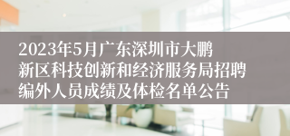 2023年5月广东深圳市大鹏新区科技创新和经济服务局招聘编外人员成绩及体检名单公告