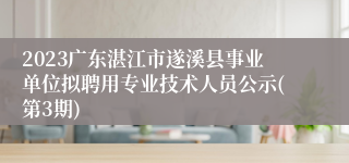 2023广东湛江市遂溪县事业单位拟聘用专业技术人员公示(第3期)