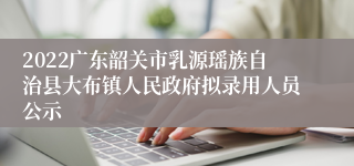 2022广东韶关市乳源瑶族自治县大布镇人民政府拟录用人员公示