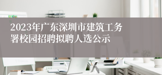 2023年广东深圳市建筑工务署校园招聘拟聘人选公示
