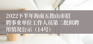 2022下半年海南五指山市招聘事业单位工作人员第二批拟聘用情况公示（14号）