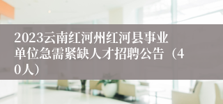 2023云南红河州红河县事业单位急需紧缺人才招聘公告（40人）