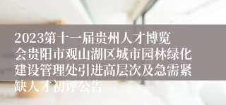 2023第十一届贵州人才博览会贵阳市观山湖区城市园林绿化建设管理处引进高层次及急需紧缺人才初评公告