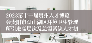 2023第十一届贵州人才博览会贵阳市观山湖区环境卫生管理所引进高层次及急需紧缺人才初评公告