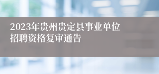 2023年贵州贵定县事业单位招聘资格复审通告