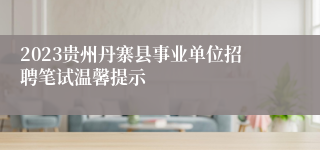 2023贵州丹寨县事业单位招聘笔试温馨提示