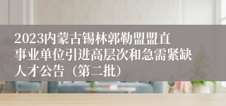 2023内蒙古锡林郭勒盟盟直事业单位引进高层次和急需紧缺人才公告（第二批）